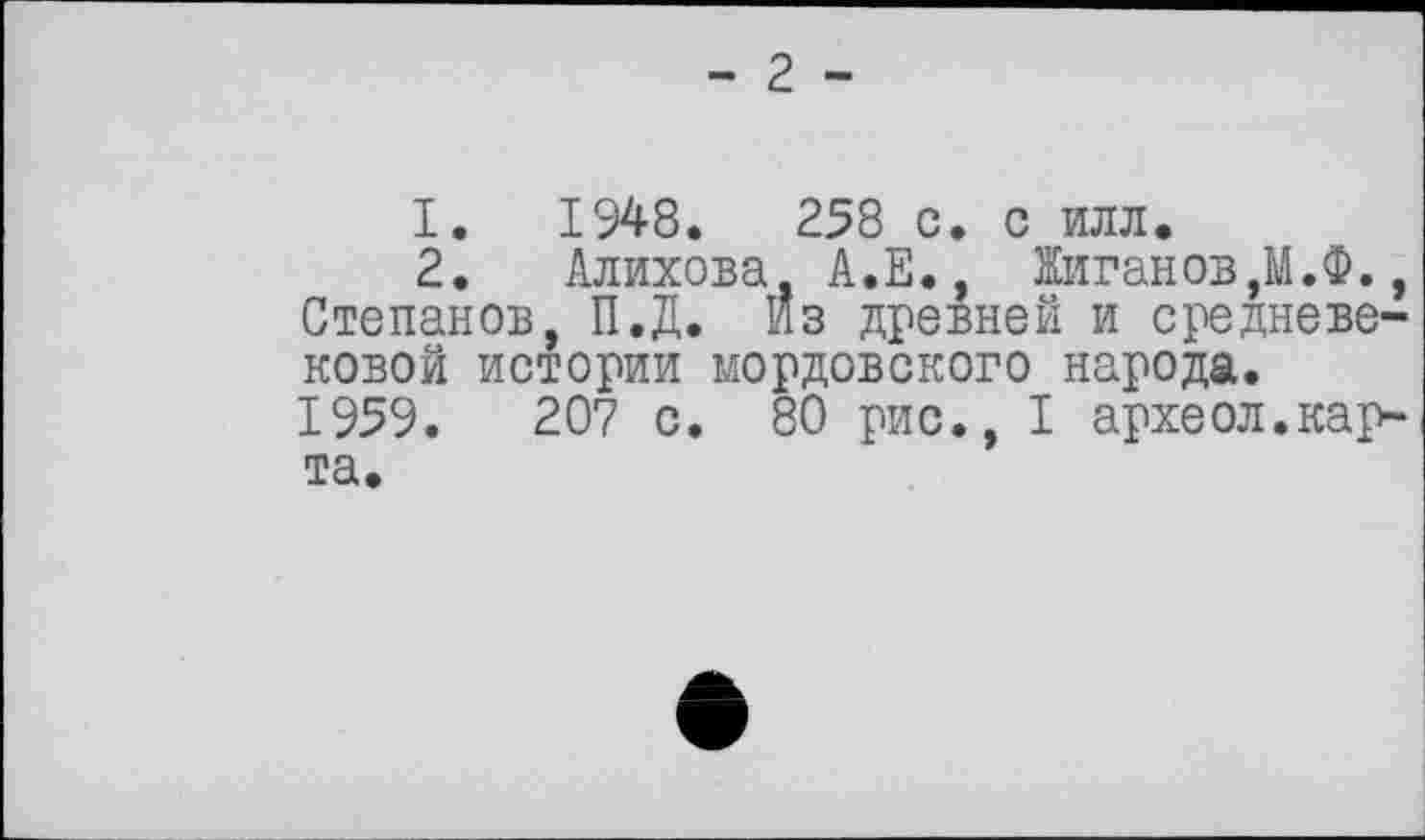 ﻿- 2 -
1.	1948.	258 с. с илл.
2.	Алихова А.Е., Жиганов,М.Ф.,
Степанов, П.Д. Из древней и средневековой истории мордовского народа. 1959.	207 с. 80 рис., I археол.кар-
та.